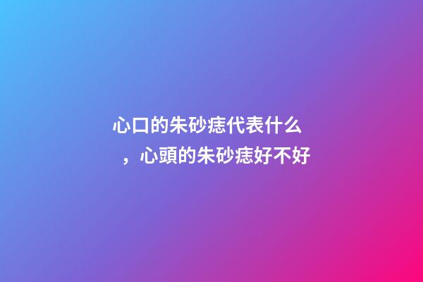 心口的朱砂痣代表什么，心頭的朱砂痣好不好